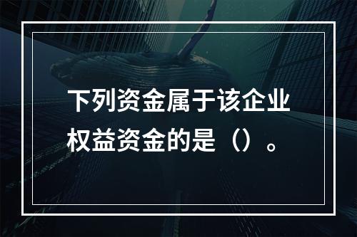 下列资金属于该企业权益资金的是（）。