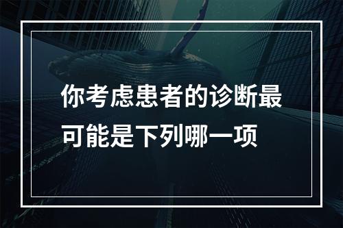 你考虑患者的诊断最可能是下列哪一项