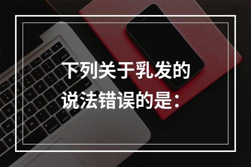 下列关于乳发的说法错误的是：