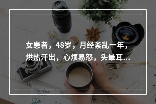 女患者，48岁，月经紊乱一年，烘热汗出，心烦易怒，头晕耳鸣，