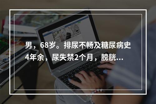 男，68岁。排尿不畅及糖尿病史4年余，尿失禁2个月，膀胱脐下