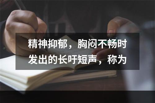 精神抑郁，胸闷不畅时发出的长吁短声，称为