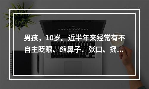 男孩，10岁。近半年来经常有不自主眨眼、缩鼻子、张口、摇头、