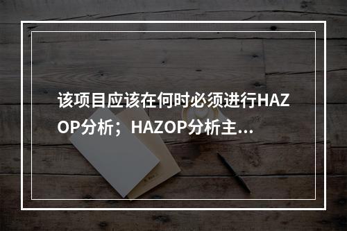 该项目应该在何时必须进行HAZOP分析；HAZOP分析主要是