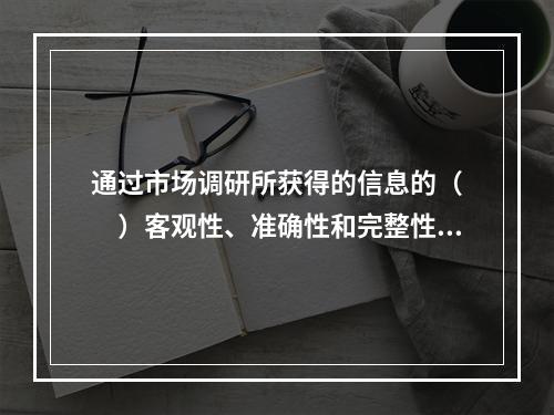 通过市场调研所获得的信息的（　　）客观性、准确性和完整性，在