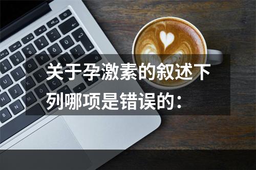 关于孕激素的叙述下列哪项是错误的：