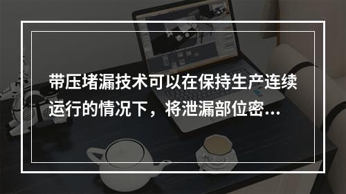 带压堵漏技术可以在保持生产连续运行的情况下，将泄漏部位密封止