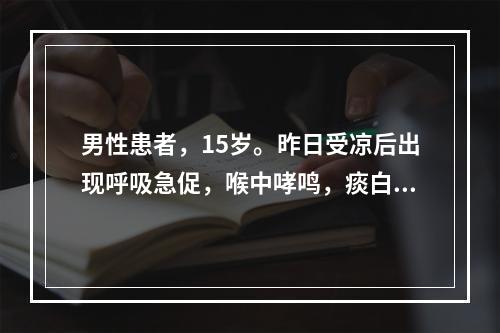 男性患者，15岁。昨日受凉后出现呼吸急促，喉中哮鸣，痰白而粘