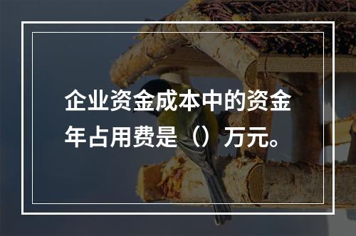 企业资金成本中的资金年占用费是（）万元。