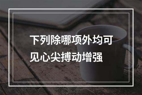 下列除哪项外均可见心尖搏动增强