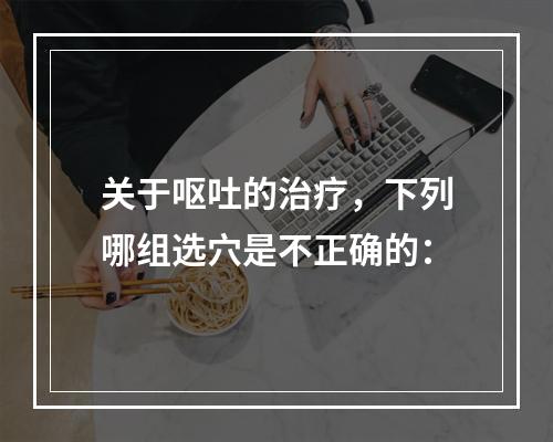 关于呕吐的治疗，下列哪组选穴是不正确的：