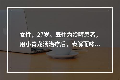 女性，27岁。既往为冷哮患者，用小青龙汤治疗后，表解而哮喘渐