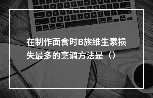 在制作面食时B族维生素损失最多的烹调方法是（）