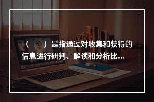 （　　）是指通过对收集和获得的信息进行研判、解读和分析比较，