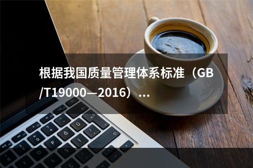 根据我国质量管理体系标准（GB/T19000—2016），工