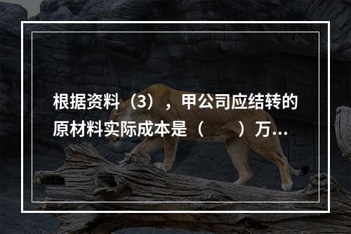 根据资料（3），甲公司应结转的原材料实际成本是（　　）万元。