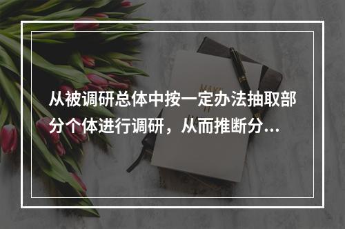 从被调研总体中按一定办法抽取部分个体进行调研，从而推断分析总