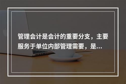 管理会计是会计的重要分支，主要服务于单位内部管理需要，是通过