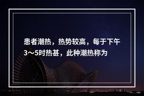 患者潮热，热势较高，每于下午3～5时热甚，此种潮热称为