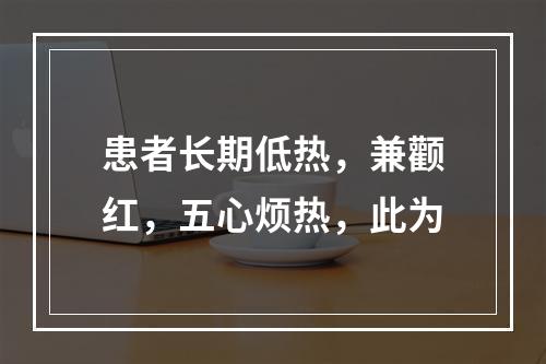 患者长期低热，兼颧红，五心烦热，此为