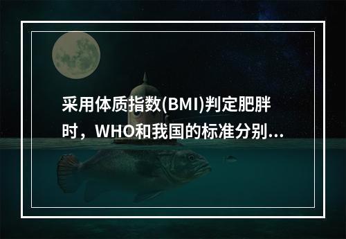 采用体质指数(BMI)判定肥胖时，WHO和我国的标准分别是（