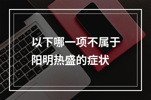 以下哪一项不属于阳明热盛的症状