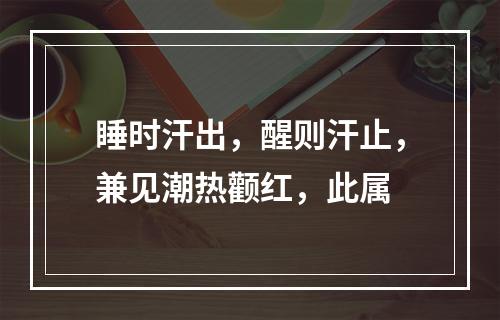 睡时汗出，醒则汗止，兼见潮热颧红，此属