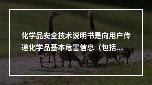 化学品安全技术说明书是向用户传递化学品基本危害信息（包括运输