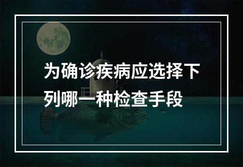 为确诊疾病应选择下列哪一种检查手段