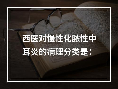 西医对慢性化脓性中耳炎的病理分类是：