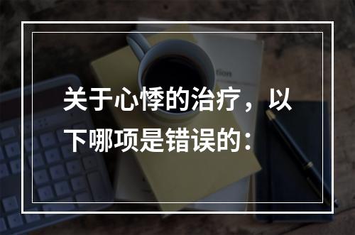 关于心悸的治疗，以下哪项是错误的：