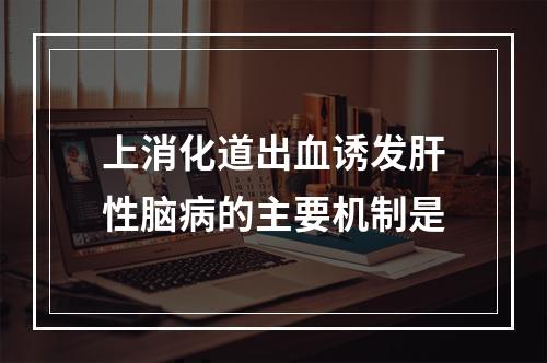 上消化道出血诱发肝性脑病的主要机制是