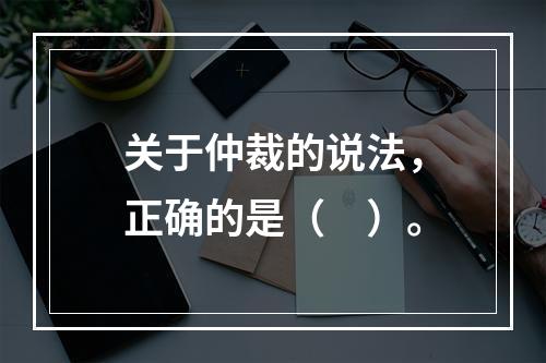 关于仲裁的说法，正确的是（　）。