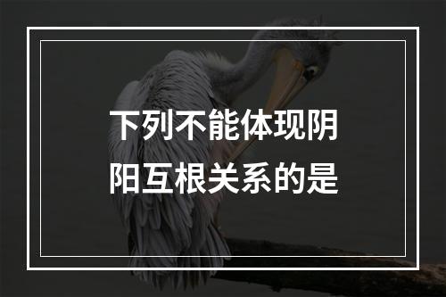 下列不能体现阴阳互根关系的是