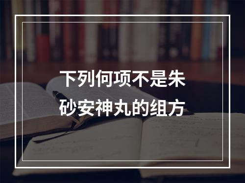 下列何项不是朱砂安神丸的组方