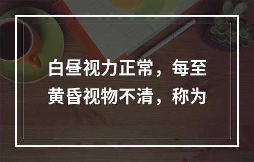 白昼视力正常，每至黄昏视物不清，称为