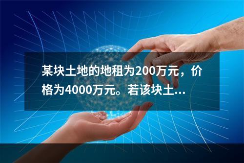 某块土地的地租为200万元，价格为4000万元。若该块土地的