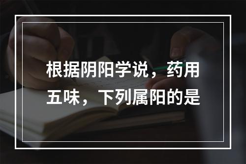 根据阴阳学说，药用五味，下列属阳的是