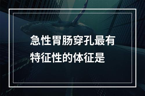 急性胃肠穿孔最有特征性的体征是