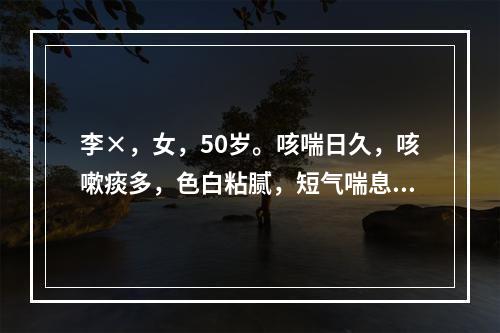 李×，女，50岁。咳喘日久，咳嗽痰多，色白粘腻，短气喘息，稍