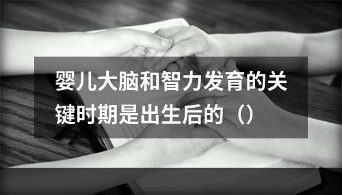 婴儿大脑和智力发育的关键时期是出生后的（）