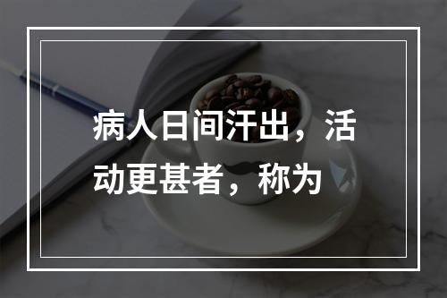 病人日间汗出，活动更甚者，称为