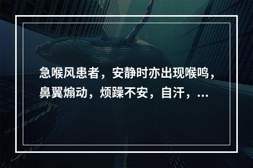 急喉风患者，安静时亦出现喉鸣，鼻翼煽动，烦躁不安，自汗，三凹