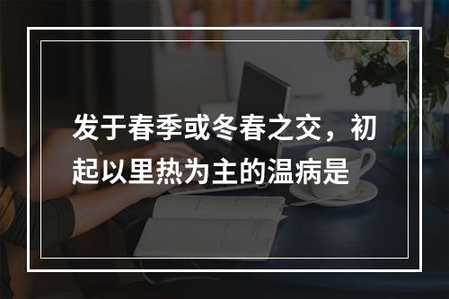 发于春季或冬春之交，初起以里热为主的温病是