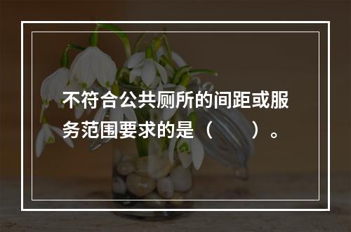 不符合公共厕所的间距或服务范围要求的是（　　）。