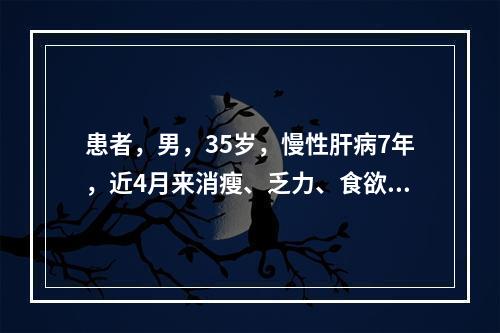 患者，男，35岁，慢性肝病7年，近4月来消瘦、乏力、食欲下降