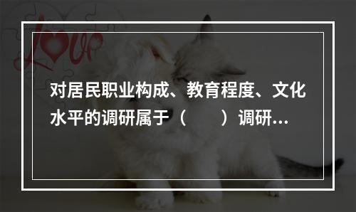 对居民职业构成、教育程度、文化水平的调研属于（　　）调研的内