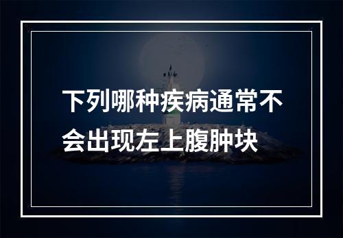 下列哪种疾病通常不会出现左上腹肿块