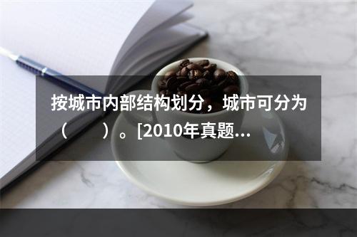 按城市内部结构划分，城市可分为（　　）。[2010年真题]