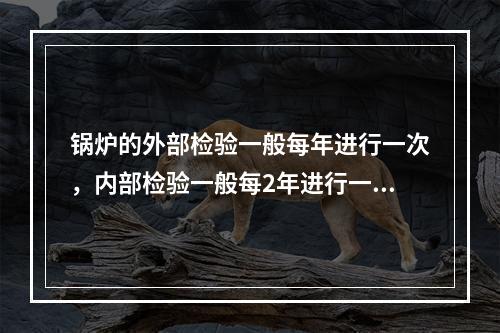 锅炉的外部检验一般每年进行一次，内部检验一般每2年进行一次，